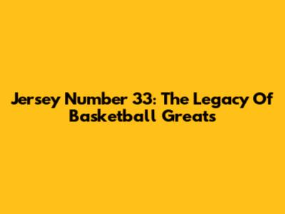 Jersey Number 33: The Legacy Of Basketball Greats
