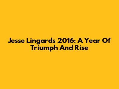 Jesse Lingard's 2016: A Year Of Triumph And Rise