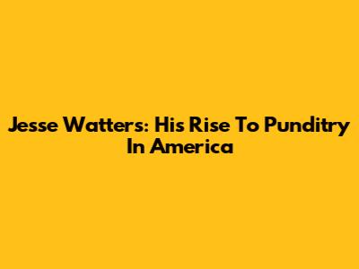 Jesse Watters: His Rise To Punditry In America