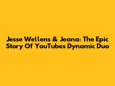 Jesse Wellens & Jeana: The Epic Story Of YouTube's Dynamic Duo