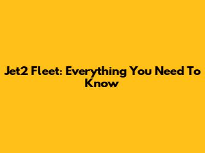 Jet2 Fleet: Everything You Need To Know