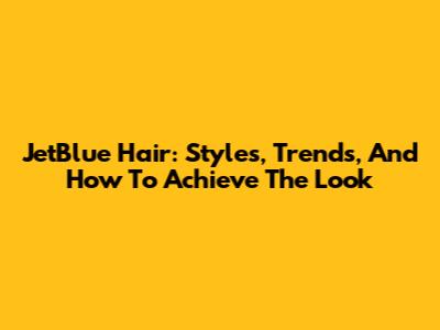JetBlue Hair: Styles, Trends, And How To Achieve The Look
