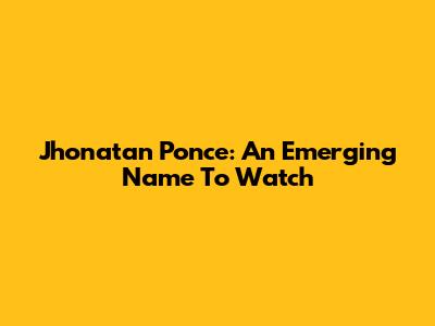 Jhonatan Ponce: An Emerging Name To Watch