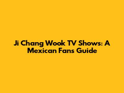Ji Chang Wook TV Shows: A Mexican Fan's Guide