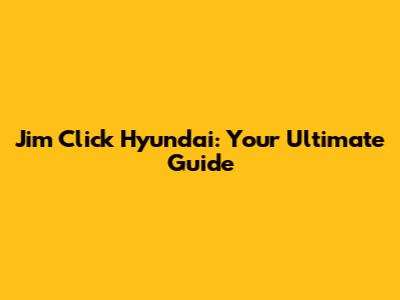 Jim Click Hyundai: Your Ultimate Guide