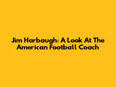 Jim Harbaugh: A Look At The American Football Coach