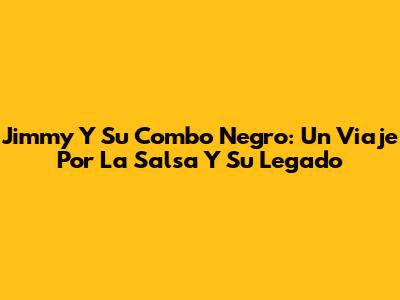 Jimmy Y Su Combo Negro: Un Viaje Por La Salsa Y Su Legado