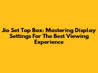 Jio Set Top Box: Mastering Display Settings For The Best Viewing Experience