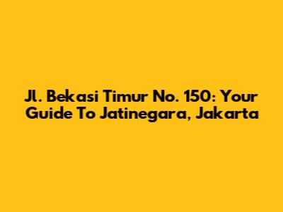 Jl. Bekasi Timur No. 150: Your Guide To Jatinegara, Jakarta