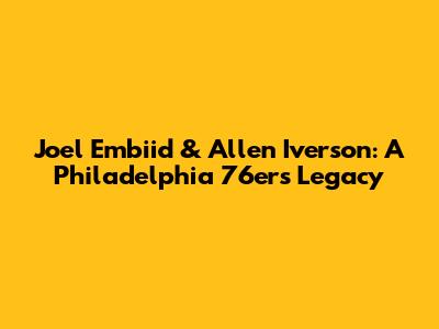Joel Embiid & Allen Iverson: A Philadelphia 76ers Legacy