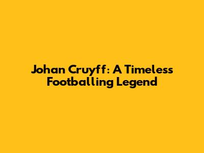 Johan Cruyff: A Timeless Footballing Legend