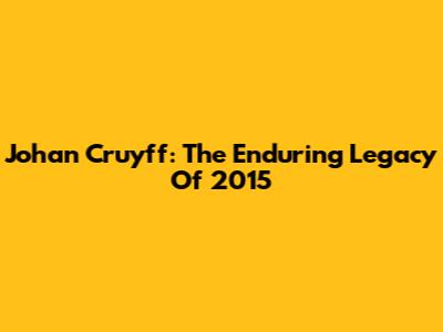 Johan Cruyff: The Enduring Legacy Of 2015