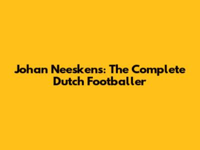 Johan Neeskens: The Complete Dutch Footballer