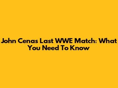 John Cena's Last WWE Match: What You Need To Know