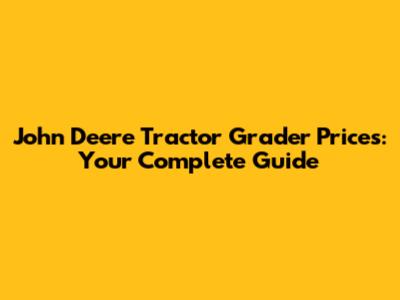 John Deere Tractor Grader Prices: Your Complete Guide