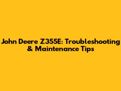 John Deere Z355E: Troubleshooting & Maintenance Tips