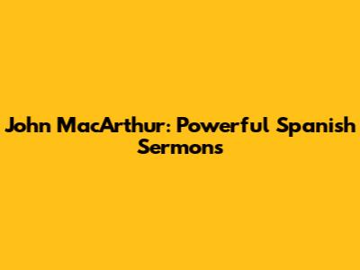 John MacArthur: Powerful Spanish Sermons