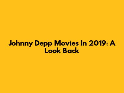 Johnny Depp Movies In 2019: A Look Back