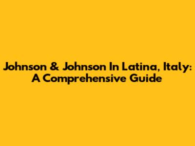 Johnson & Johnson In Latina, Italy: A Comprehensive Guide