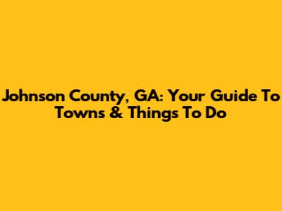 Johnson County, GA: Your Guide To Towns & Things To Do