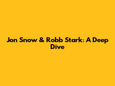 Jon Snow & Robb Stark: A Deep Dive