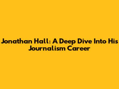 Jonathan Hall: A Deep Dive Into His Journalism Career