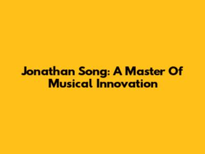 Jonathan Song: A Master Of Musical Innovation
