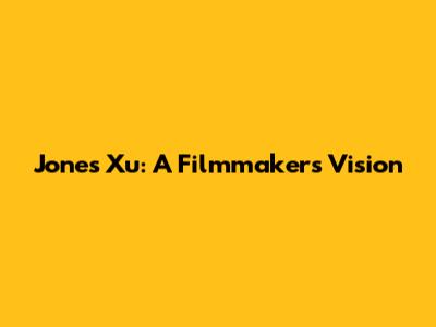 Jones Xu: A Filmmaker's Vision