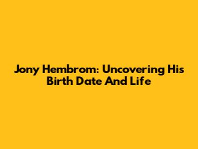 Jony Hembrom: Uncovering His Birth Date And Life