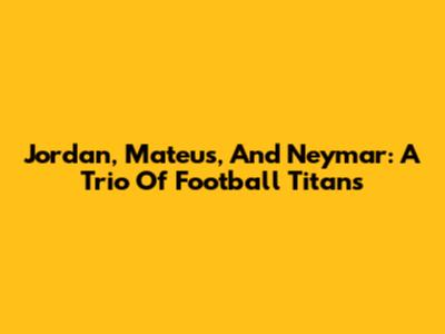Jordan, Mateus, And Neymar: A Trio Of Football Titans