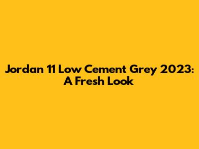 Jordan 11 Low Cement Grey 2023: A Fresh Look