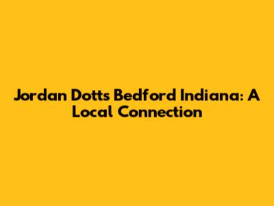 Jordan Dotts Bedford Indiana: A Local Connection
