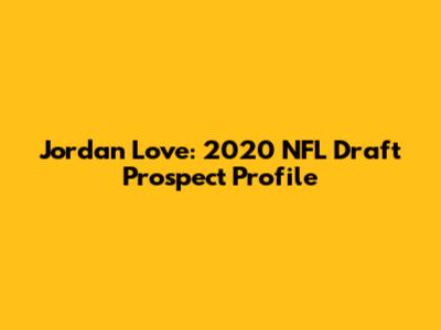 Jordan Love: 2020 NFL Draft Prospect Profile
