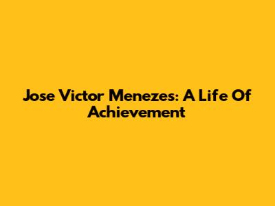Jose Victor Menezes: A Life Of Achievement