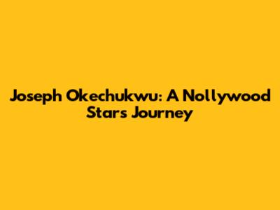 Joseph Okechukwu: A Nollywood Star's Journey
