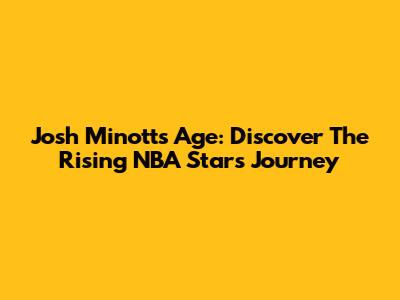 Josh Minott's Age: Discover The Rising NBA Star's Journey