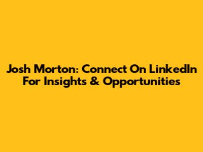 Josh Morton: Connect On LinkedIn For Insights & Opportunities