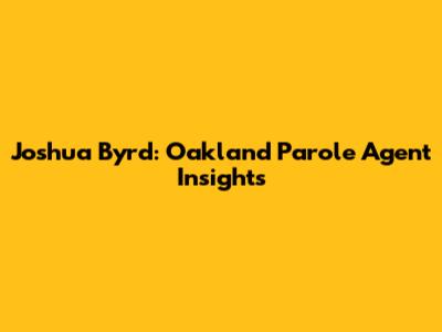 Joshua Byrd: Oakland Parole Agent Insights