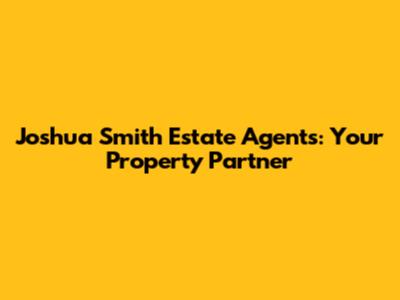 Joshua Smith Estate Agents: Your Property Partner