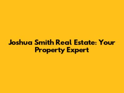 Joshua Smith Real Estate: Your Property Expert
