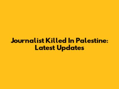 Journalist Killed In Palestine: Latest Updates