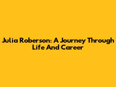 Julia Roberson: A Journey Through Life And Career