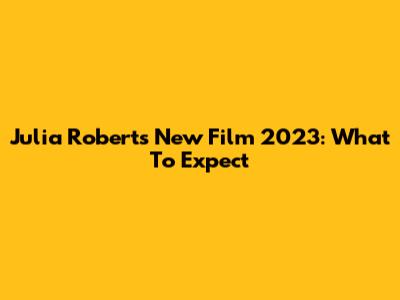 Julia Roberts' New Film 2023: What To Expect