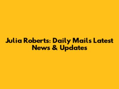 Julia Roberts: Daily Mail's Latest News & Updates