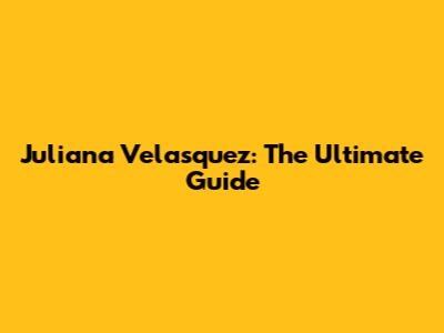 Juliana Velasquez: The Ultimate Guide