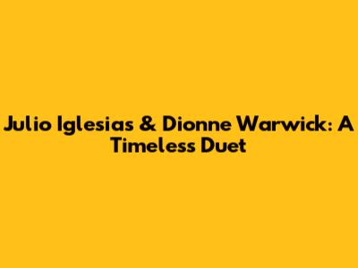 Julio Iglesias & Dionne Warwick: A Timeless Duet