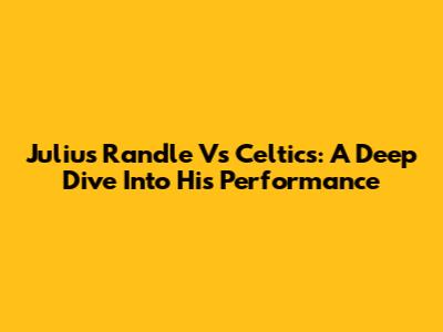 Julius Randle Vs Celtics: A Deep Dive Into His Performance