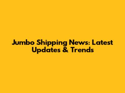 Jumbo Shipping News: Latest Updates & Trends