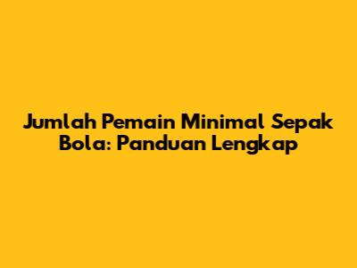 Jumlah Pemain Minimal Sepak Bola: Panduan Lengkap