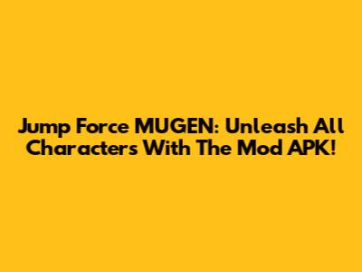 Jump Force MUGEN: Unleash All Characters With The Mod APK!
